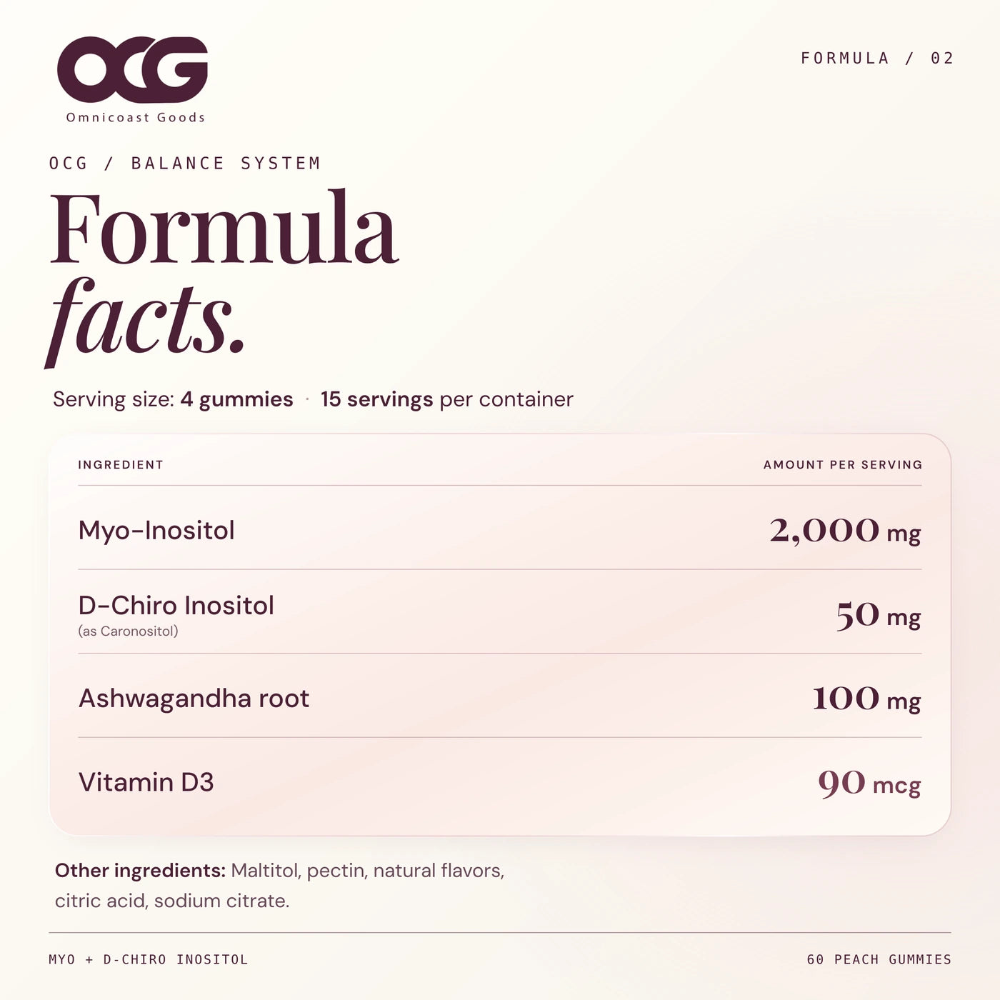 Per 4 gummies: 2,000 mg myo-inositol, 50 mg D-chiro inositol, 100 mg ashwagandha root and 90 mcg vitamin D3; 15 servings